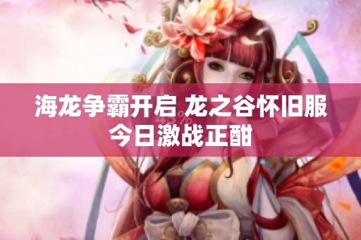 海龙争霸开启 龙之谷怀旧服今日激战正酣