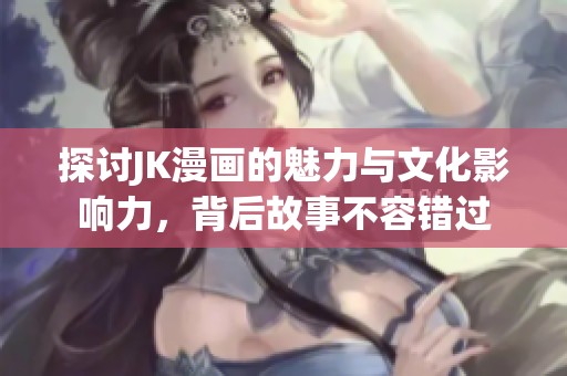 探讨JK漫画的魅力与文化影响力，背后故事不容错过