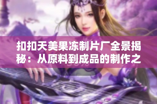 扣扣天美果冻制片厂全景揭秘：从原料到成品的制作之旅