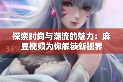 探索时尚与潮流的魅力：麻豆视频为你解锁新视界