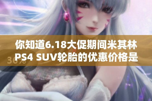 你知道6.18大促期间米其林PS4 SUV轮胎的优惠价格是多少吗