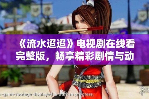 《流水迢迢》电视剧在线看完整版，畅享精彩剧情与动人故事