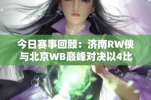 今日赛事回顾：济南RW侠与北京WB巅峰对决以4比3获胜