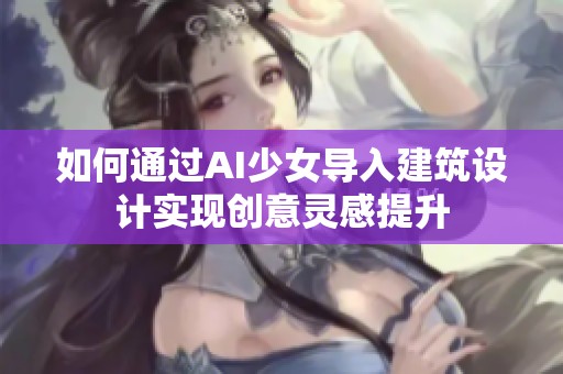 如何通过AI少女导入建筑设计实现创意灵感提升