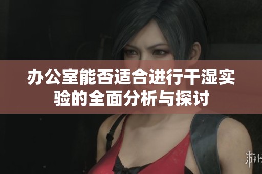 办公室能否适合进行干湿实验的全面分析与探讨