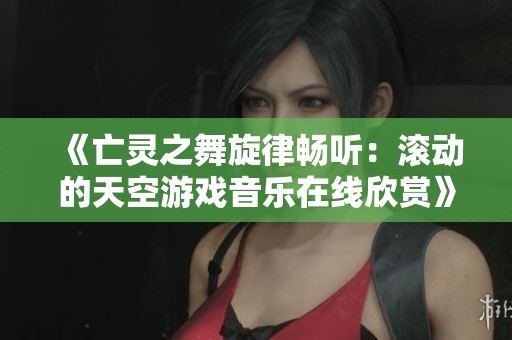 《亡灵之舞旋律畅听：滚动的天空游戏音乐在线欣赏》