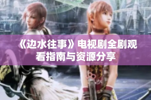 《边水往事》电视剧全剧观看指南与资源分享