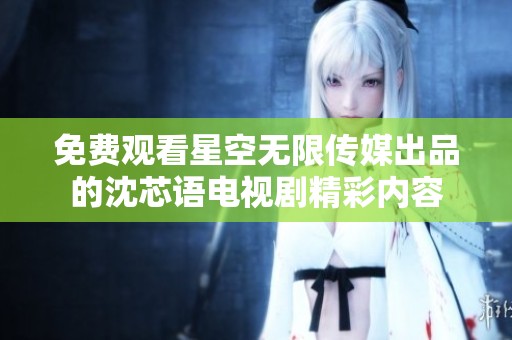 免费观看星空无限传媒出品的沈芯语电视剧精彩内容