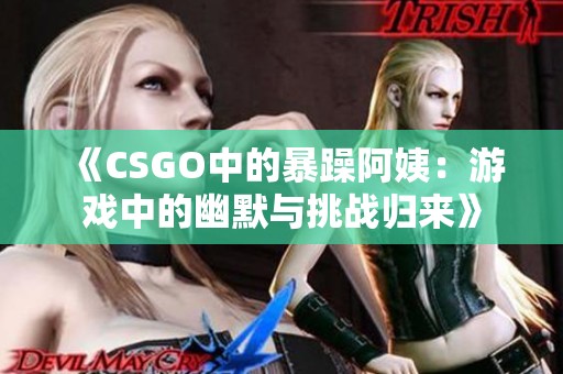 《CSGO中的暴躁阿姨：游戏中的幽默与挑战归来》