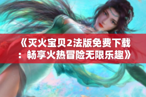 《灭火宝贝2法版免费下载：畅享火热冒险无限乐趣》
