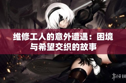维修工人的意外遭遇：困境与希望交织的故事