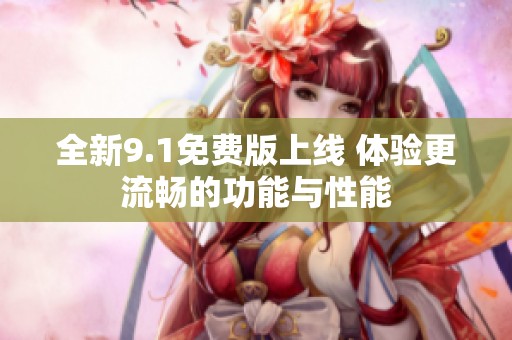 全新9.1免费版上线 体验更流畅的功能与性能