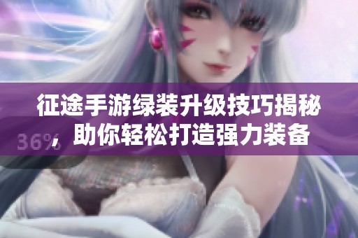 征途手游绿装升级技巧揭秘，助你轻松打造强力装备