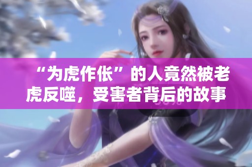 “为虎作伥”的人竟然被老虎反噬，受害者背后的故事揭示了什么？
