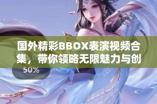 国外精彩BBOX表演视频合集，带你领略无限魅力与创意
