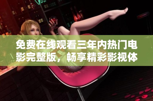 免费在线观看三年内热门电影完整版，畅享精彩影视体验