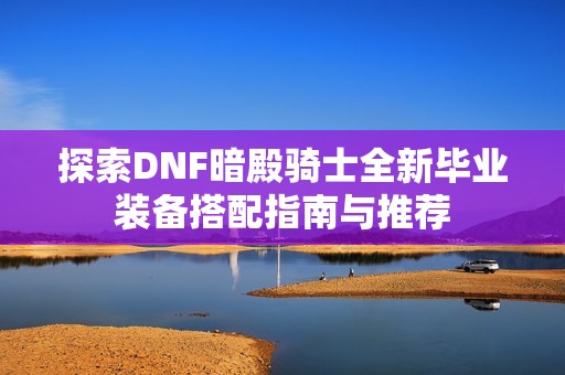 探索DNF暗殿骑士全新毕业装备搭配指南与推荐