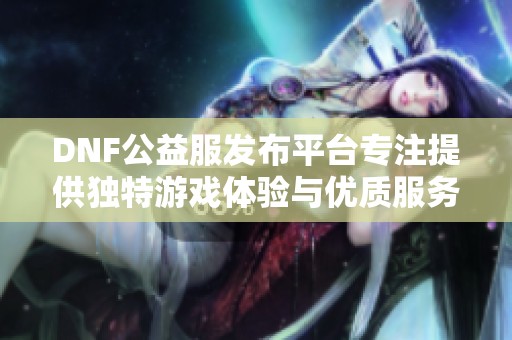 DNF公益服发布平台专注提供独特游戏体验与优质服务