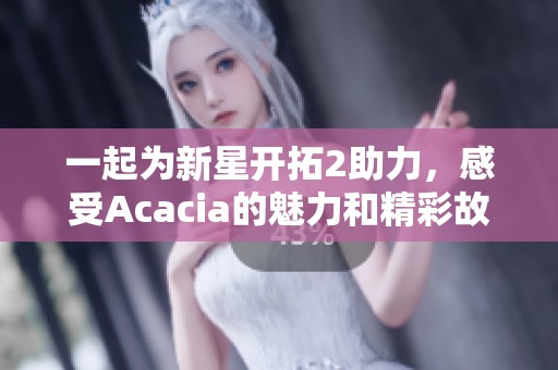 一起为新星开拓2助力，感受Acacia的魅力和精彩故事！