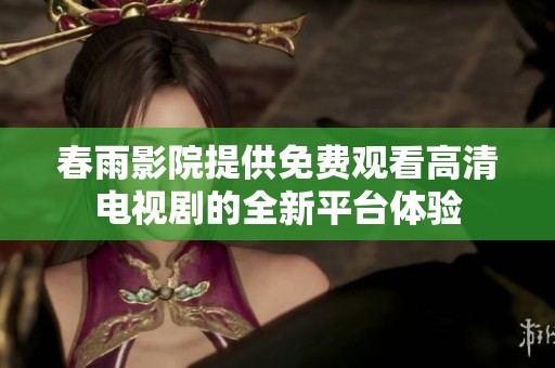 春雨影院提供免费观看高清电视剧的全新平台体验