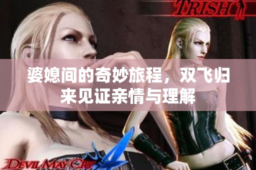 婆媳间的奇妙旅程，双飞归来见证亲情与理解