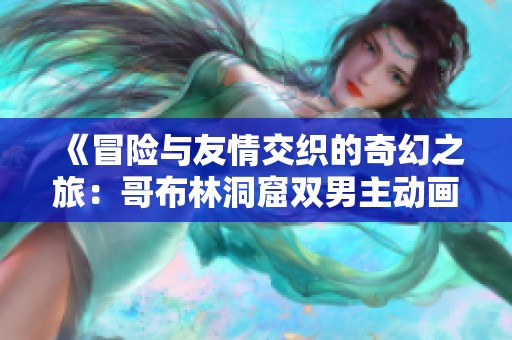 《冒险与友情交织的奇幻之旅：哥布林洞窟双男主动画解析》