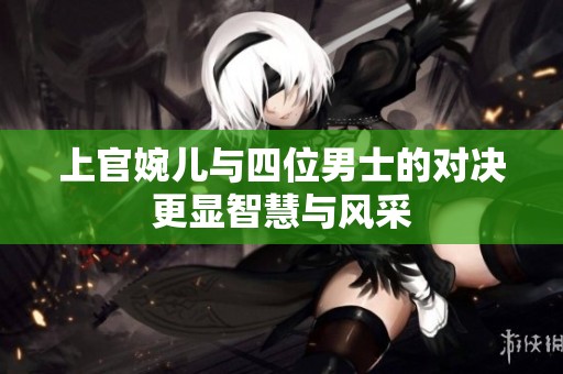 上官婉儿与四位男士的对决更显智慧与风采