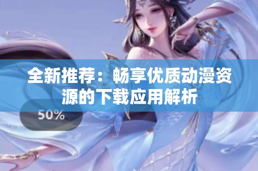 全新推荐：畅享优质动漫资源的下载应用解析