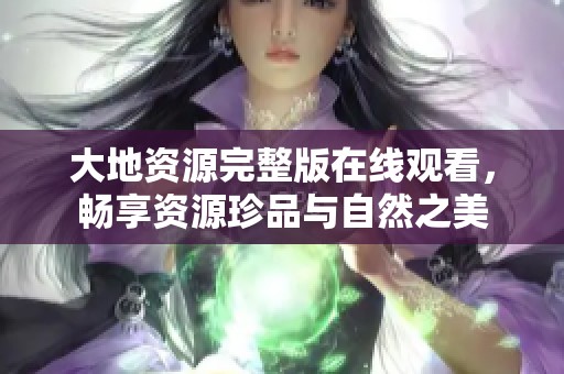 大地资源完整版在线观看，畅享资源珍品与自然之美