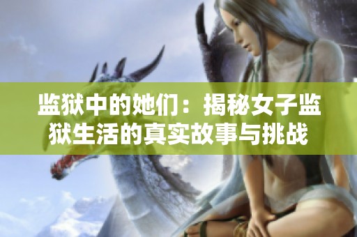 监狱中的她们：揭秘女子监狱生活的真实故事与挑战