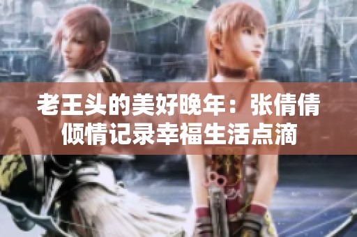 老王头的美好晚年：张倩倩倾情记录幸福生活点滴