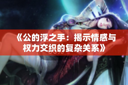 《公的浮之手：揭示情感与权力交织的复杂关系》