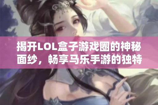 揭开LOL盒子游戏圈的神秘面纱，畅享马乐手游的独特魅力