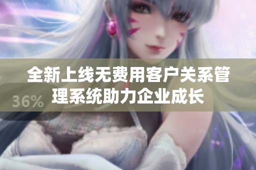 全新上线无费用客户关系管理系统助力企业成长
