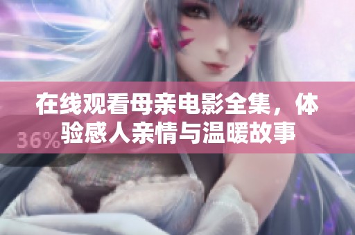 在线观看母亲电影全集，体验感人亲情与温暖故事