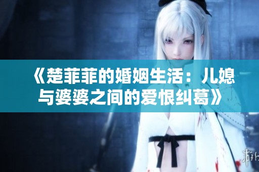 《楚菲菲的婚姻生活：儿媳与婆婆之间的爱恨纠葛》