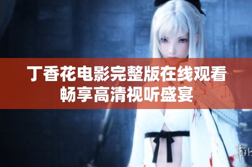 丁香花电影完整版在线观看畅享高清视听盛宴