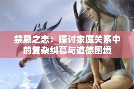 禁忌之恋：探讨家庭关系中的复杂纠葛与道德困境