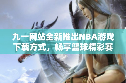 九一网站全新推出NBA游戏下载方式，畅享篮球精彩赛事