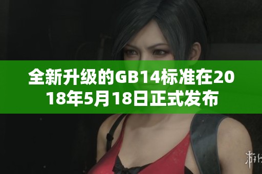 全新升级的GB14标准在2018年5月18日正式发布