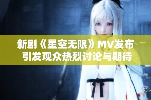 新剧《星空无限》MV发布 引发观众热烈讨论与期待