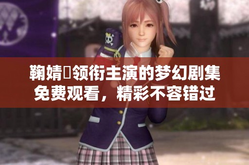 鞠婧祎领衔主演的梦幻剧集免费观看，精彩不容错过