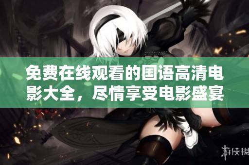 免费在线观看的国语高清电影大全，尽情享受电影盛宴