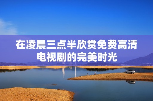 在凌晨三点半欣赏免费高清电视剧的完美时光