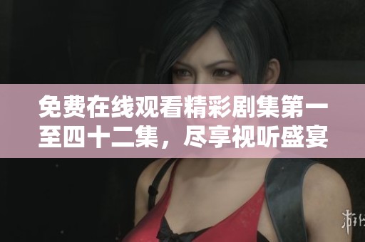 免费在线观看精彩剧集第一至四十二集，尽享视听盛宴