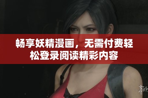畅享妖精漫画，无需付费轻松登录阅读精彩内容