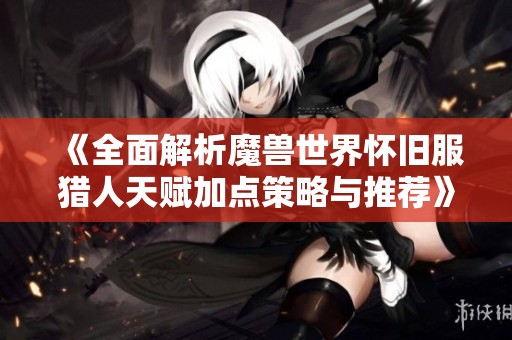 《全面解析魔兽世界怀旧服猎人天赋加点策略与推荐》