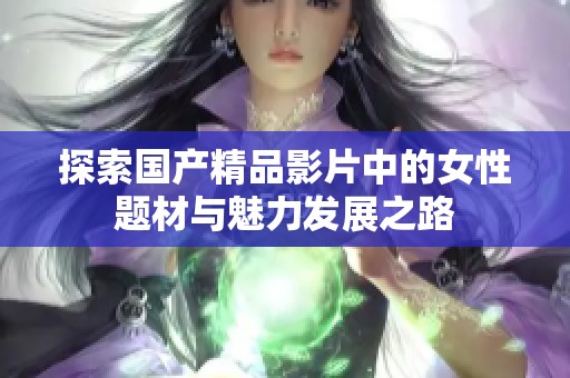探索国产精品影片中的女性题材与魅力发展之路