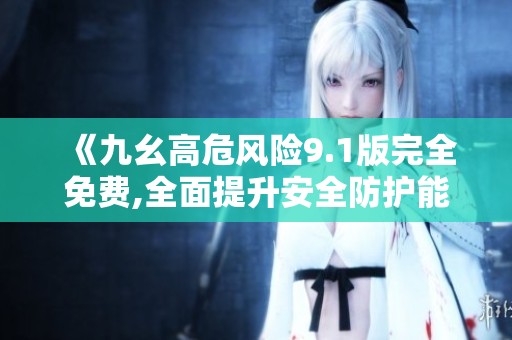 《九幺高危风险9.1版完全免费,全面提升安全防护能力》