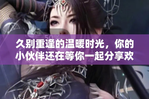 久别重逢的温暖时光，你的小伙伴还在等你一起分享欢乐吗
